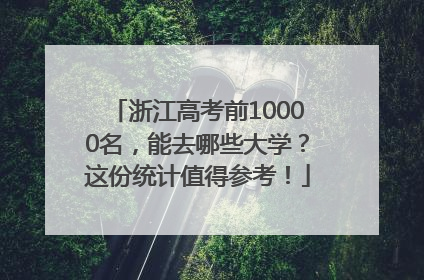浙江高考前10000名，能去哪些大学？这份统计值得参考！