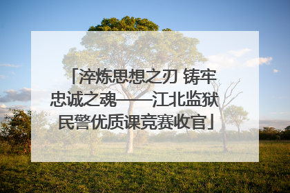 淬炼思想之刃 铸牢忠诚之魂——江北监狱民警优质课竞赛收官