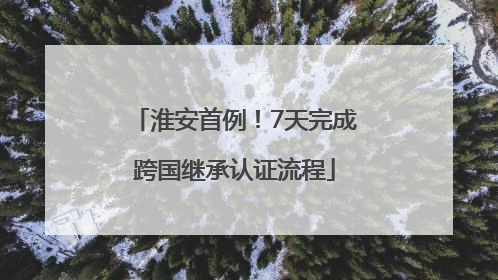 淮安首例！7天完成跨国继承认证流程