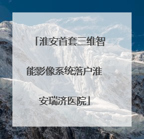 淮安首套三维智能影像系统落户淮安瑞济医院