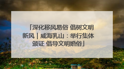 深化移风易俗 倡树文明新风｜威海乳山：举行集体颁证 倡导文明婚俗