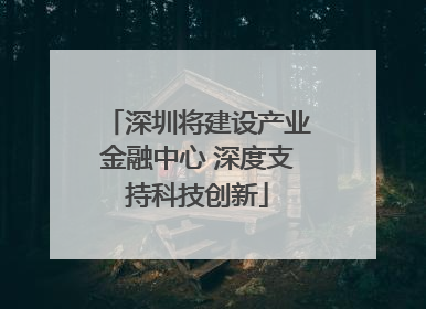 深圳将建设产业金融中心 深度支持科技创新