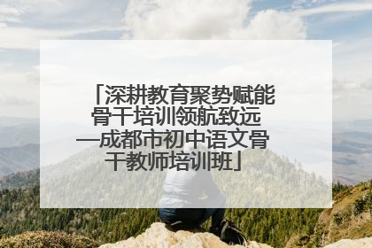 深耕教育聚势赋能 骨干培训领航致远—成都市初中语文骨干教师培训班