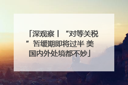 深观察丨“对等关税”暂缓期即将过半 美国内外处境都不妙