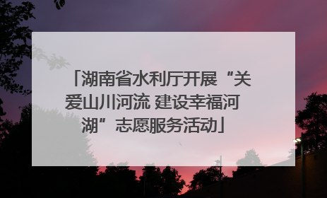湖南省水利厅开展“关爱山川河流 建设幸福河湖”志愿服务活动