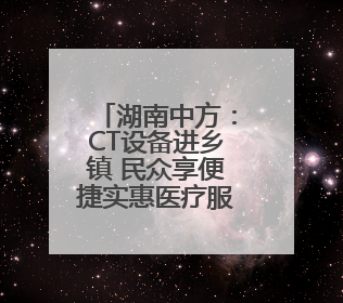 湖南中方：CT设备进乡镇 民众享便捷实惠医疗服务