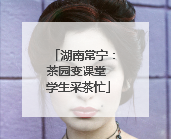 湖南常宁：茶园变课堂 学生采茶忙