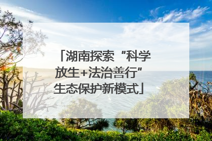 湖南探索“科学放生+法治善行”生态保护新模式