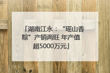 湖南江永：“瑶山香粽”产销两旺 年产值超5000万元