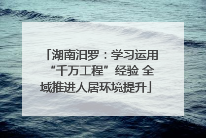 湖南汨罗：学习运用“千万工程”经验 全域推进人居环境提升