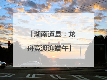湖南道县：龙舟竞渡迎端午