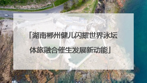 湖南郴州健儿闪耀世界泳坛 体旅融合催生发展新动能