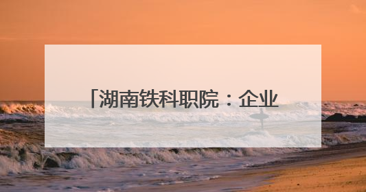 湖南铁科职院：企业家进校园 政校企共绘就业创业新图景