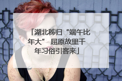 湖北秭归“端午比年大” 屈原故里千年习俗引客来