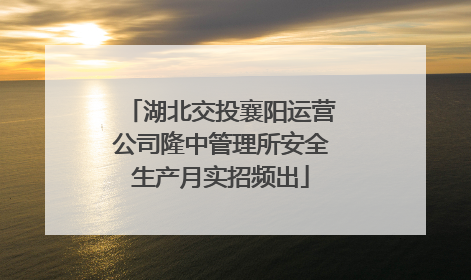 湖北交投襄阳运营公司隆中管理所安全生产月实招频出