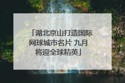 湖北京山打造国际网球城市名片 九月将迎全球精英