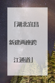 湖北宜昌新建两座跨江通道