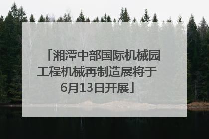 湘潭中部国际机械园工程机械再制造展将于6月13日开展