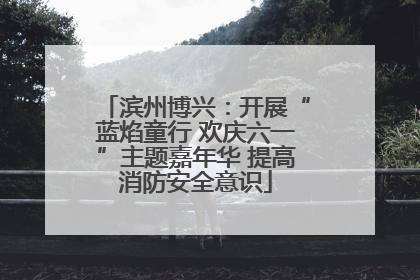 滨州博兴：开展“蓝焰童行 欢庆六一”主题嘉年华 提高消防安全意识