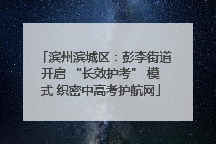 滨州滨城区：彭李街道开启 “长效护考” 模式 织密中高考护航网