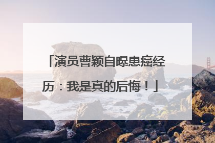 演员曹颖自曝患癌经历：我是真的后悔！
