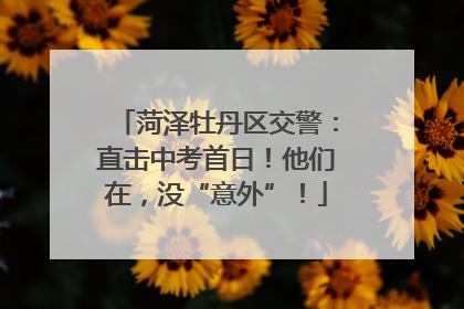 菏泽牡丹区交警：直击中考首日！他们在，没“意外”！
