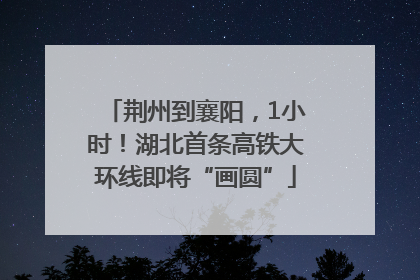 荆州到襄阳，1小时！湖北首条高铁大环线即将“画圆”