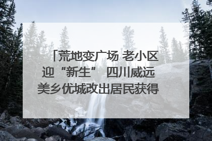 荒地变广场 老小区迎“新生” 四川威远美乡优城改出居民获得感｜万千气象看四川