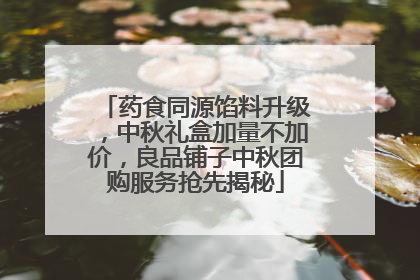 药食同源馅料升级，中秋礼盒加量不加价，良品铺子中秋团购服务抢先揭秘