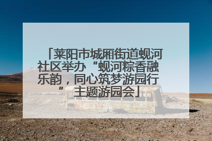 莱阳市城厢街道蚬河社区举办“蚬河粽香融乐韵，同心筑梦游园行” 主题游园会
