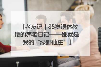 老友记｜85岁退休教授的养老日记——她就是我的“绿野仙庄”