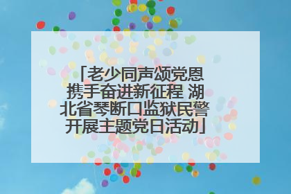 老少同声颂党恩 携手奋进新征程 湖北省琴断口监狱民警开展主题党日活动