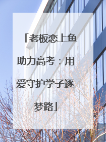 老板恋上鱼助力高考：用爱守护学子逐梦路