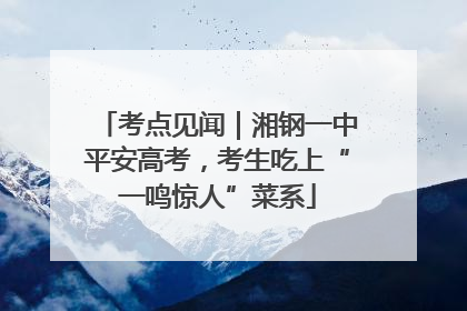 考点见闻｜湘钢一中平安高考，考生吃上“一鸣惊人”菜系