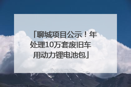 聊城项目公示！年处理10万套废旧车用动力锂电池包