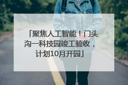 聚焦人工智能！门头沟一科技园竣工验收，计划10月开园
