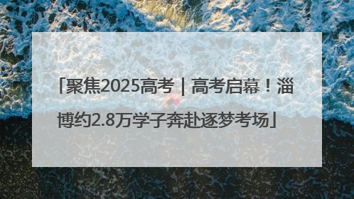 聚焦2025高考｜高考启幕！淄博约2.8万学子奔赴逐梦考场