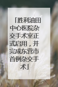 胜利油田中心医院杂交手术室正式启用，并完成东营市首例杂交手术