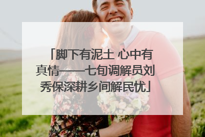 脚下有泥土 心中有真情——七旬调解员刘秀保深耕乡间解民忧
