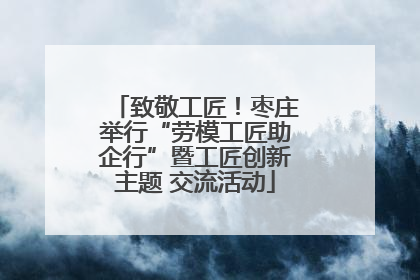 致敬工匠！枣庄举行“劳模工匠助企行”暨工匠创新主题 交流活动
