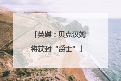 英媒：贝克汉姆将获封“爵士”