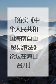 落实《中华人民共和国海南自由贸易港法》论坛在海口召开