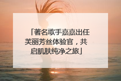 著名歌手嘉嘉出任芙丽芳丝体验官，共启肌肤纯净之旅
