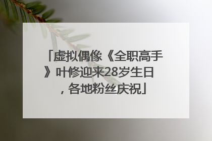 虚拟偶像《全职高手》叶修迎来28岁生日，各地粉丝庆祝