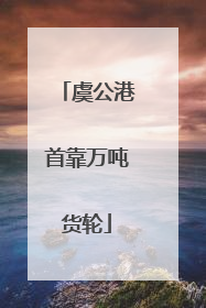 虞公港首靠万吨货轮