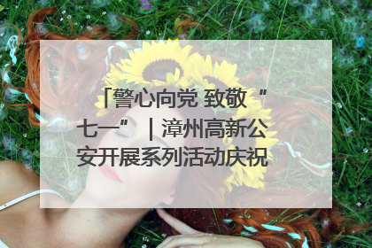 警心向党 致敬“七一”｜漳州高新公安开展系列活动庆祝建党104周年