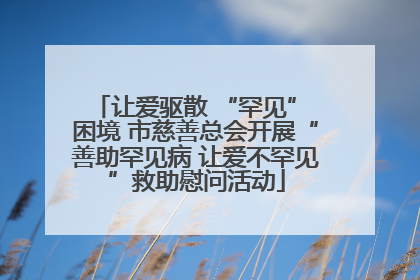 让爱驱散 “罕见” 困境 市慈善总会开展“善助罕见病 让爱不罕见”救助慰问活动