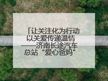 让关注化为行动 以关爱传递温情——济南长途汽车总站“爱心爸妈”团队二十七载温情接力