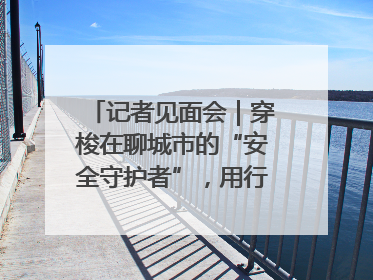 记者见面会｜穿梭在聊城市的“安全守护者”，用行动诠释城市文明“移动坐标”的温暖力量