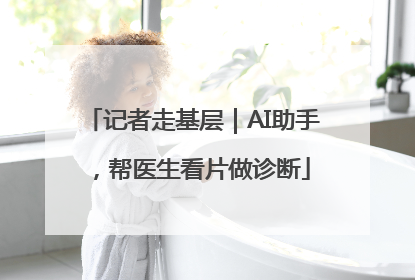记者走基层｜AI助手，帮医生看片做诊断